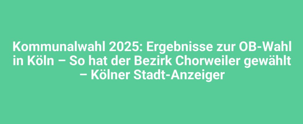 kommunalwahl 2025 ergebnisse zur ob wahl in koeln so hat der bezirk chorweiler gewaehlt koelner stadt anzeiger 2568